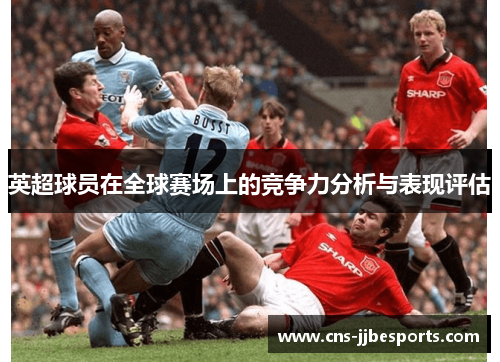 英超球员在全球赛场上的竞争力分析与表现评估 英超球员在全球赛场上的竞争力分析与表现评估
