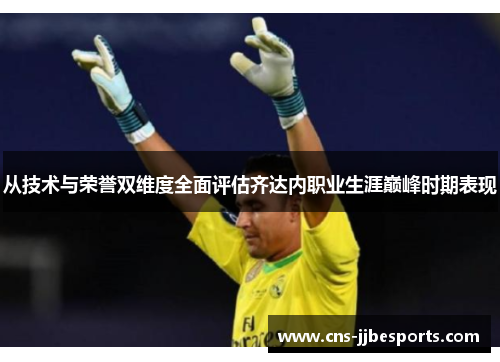 从技术与荣誉双维度全面评估齐达内职业生涯巅峰时期表现 从技术与荣誉双维度全面评估齐达内职业生涯巅峰时期表现