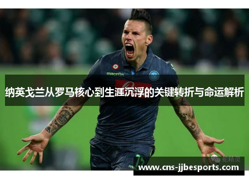 纳英戈兰从罗马核心到生涯沉浮的关键转折与命运解析 纳英戈兰从罗马核心到生涯沉浮的关键转折与命运解析