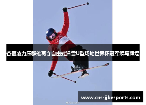 谷爱凌力压群雄再夺自由式滑雪U型场地世界杯冠军续写辉煌