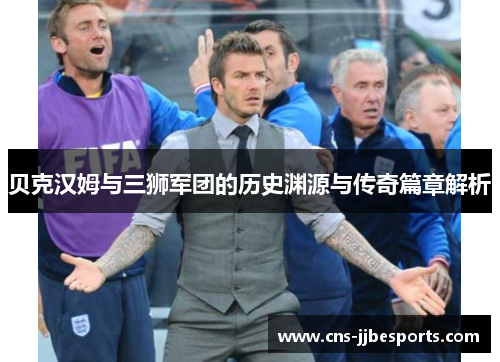 贝克汉姆与三狮军团的历史渊源与传奇篇章解析 贝克汉姆与三狮军团的历史渊源与传奇篇章解析