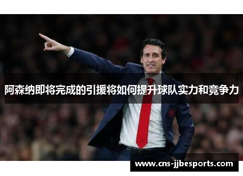 阿森纳即将完成的引援将如何提升球队实力和竞争力