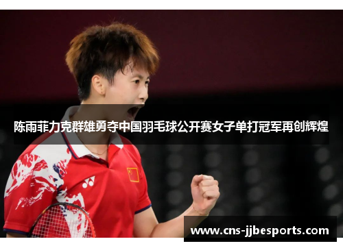 陈雨菲力克群雄勇夺中国羽毛球公开赛女子单打冠军再创辉煌