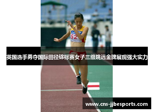 英国选手勇夺国际田径锦标赛女子三级跳远金牌展现强大实力