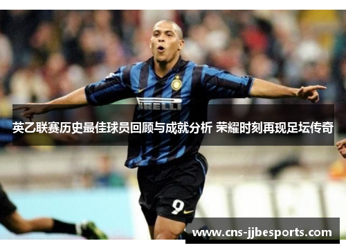 英乙联赛历史最佳球员回顾与成就分析 荣耀时刻再现足坛传奇