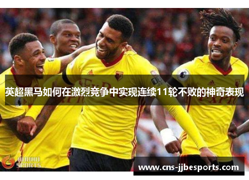 英超黑马如何在激烈竞争中实现连续11轮不败的神奇表现
