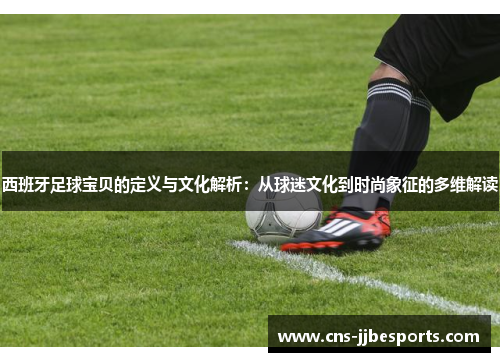 西班牙足球宝贝的定义与文化解析：从球迷文化到时尚象征的多维解读