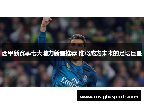 西甲新赛季七大潜力新星推荐 谁将成为未来的足坛巨星