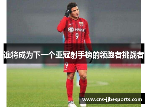 谁将成为下一个亚冠射手榜的领跑者挑战者 谁将成为下一个亚冠射手榜的领跑者挑战者