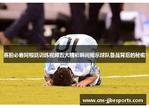赛前必看阿根廷训练视频五大精彩瞬间揭示球队备战背后的秘密 赛前必看阿根廷训练视频五大精彩瞬间揭示球队备战背后的秘密