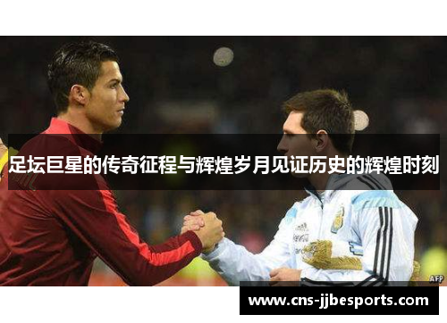足坛巨星的传奇征程与辉煌岁月见证历史的辉煌时刻