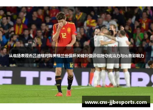 从临场表现看吕迪格对阵英格兰世俱杯关键价值评估防守统治力与比赛影响力 从临场表现看吕迪格对阵英格兰世俱杯关键价值评估防守统治力与比赛影响力