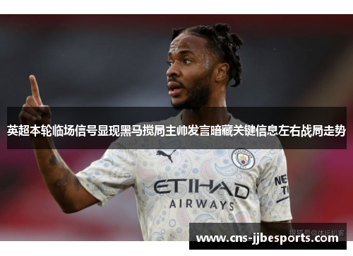 英超本轮临场信号显现黑马搅局主帅发言暗藏关键信息左右战局走势