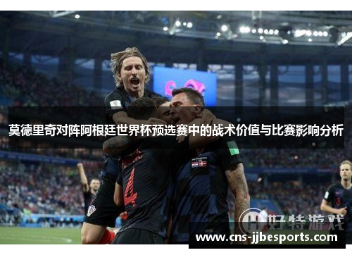 莫德里奇对阵阿根廷世界杯预选赛中的战术价值与比赛影响分析 莫德里奇对阵阿根廷世界杯预选赛中的战术价值与比赛影响分析