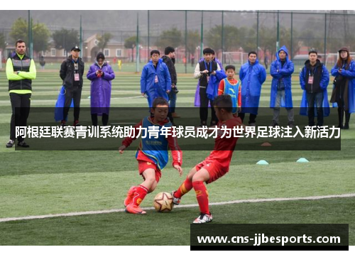阿根廷联赛青训系统助力青年球员成才为世界足球注入新活力 阿根廷联赛青训系统助力青年球员成才为世界足球注入新活力