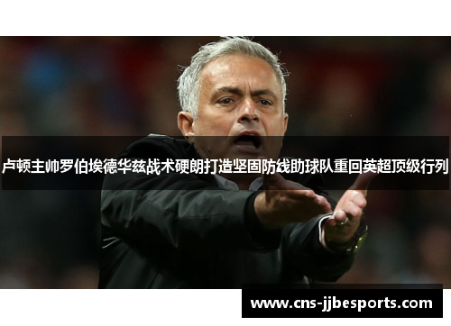 卢顿主帅罗伯埃德华兹战术硬朗打造坚固防线助球队重回英超顶级行列 卢顿主帅罗伯埃德华兹战术硬朗打造坚固防线助球队重回英超顶级行列