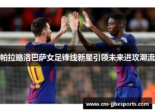 帕拉略洛巴萨女足锋线新星引领未来进攻潮流