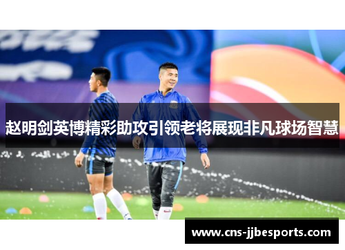 赵明剑英博精彩助攻引领老将展现非凡球场智慧