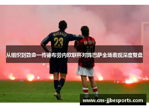 从组织到致命一传德布劳内欧联杯对阵巴萨全场表现深度复盘