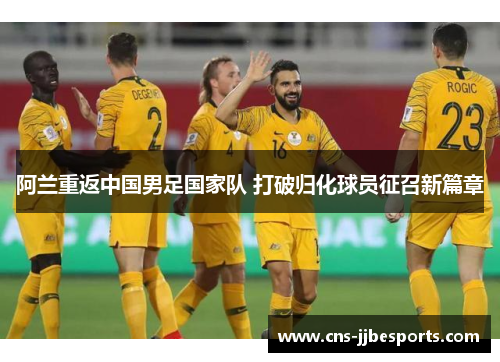 阿兰重返中国男足国家队 打破归化球员征召新篇章