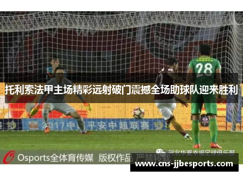 托利索法甲主场精彩远射破门震撼全场助球队迎来胜利 托利索法甲主场精彩远射破门震撼全场助球队迎来胜利