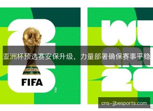 亚洲杯预选赛安保升级，力量部署确保赛事平稳