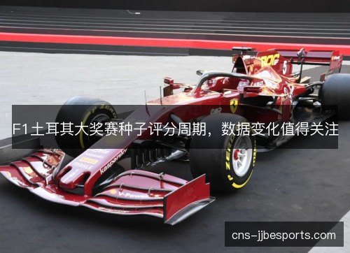 F1土耳其大奖赛种子评分周期，数据变化值得关注